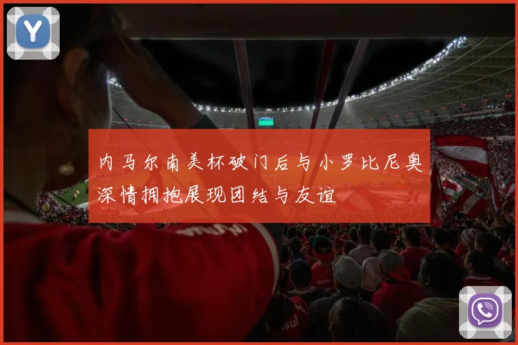 内马尔南美杯破门后与小罗比尼奥深情拥抱展现团结与友谊