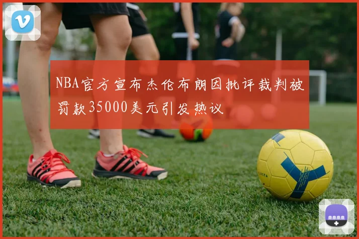 NBA官方宣布杰伦布朗因批评裁判被罚款35000美元引发热议