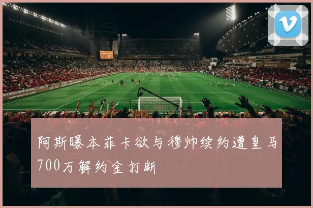 阿斯曝本菲卡欲与穆帅续约遭皇马700万解约金打断