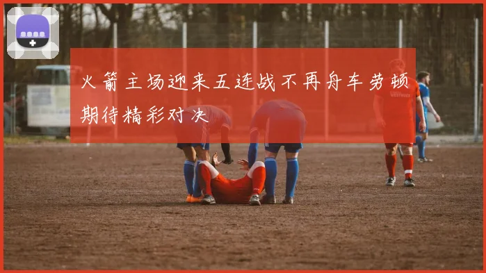 火箭主场迎来五连战不再舟车劳顿期待精彩对决