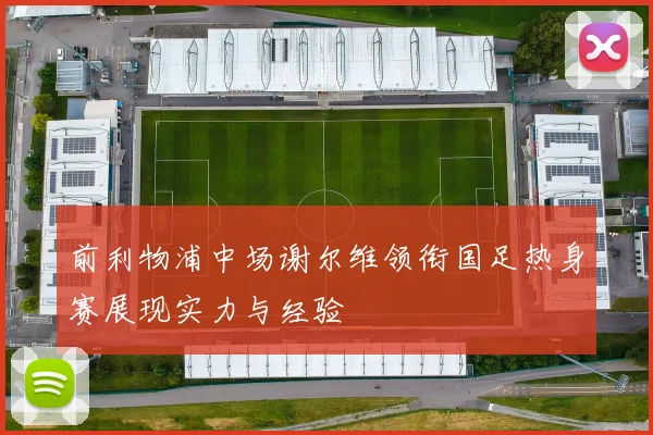 前利物浦中场谢尔维领衔国足热身赛展现实力与经验