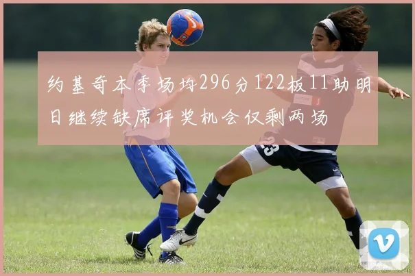 约基奇本季场均296分122板11助明日继续缺席评奖机会仅剩两场