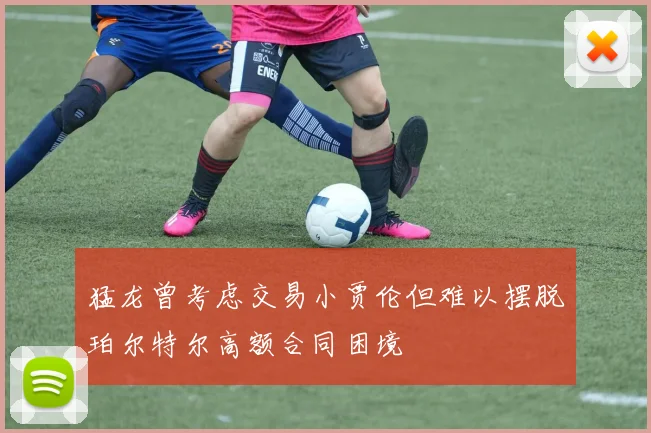 猛龙曾考虑交易小贾伦但难以摆脱珀尔特尔高额合同困境