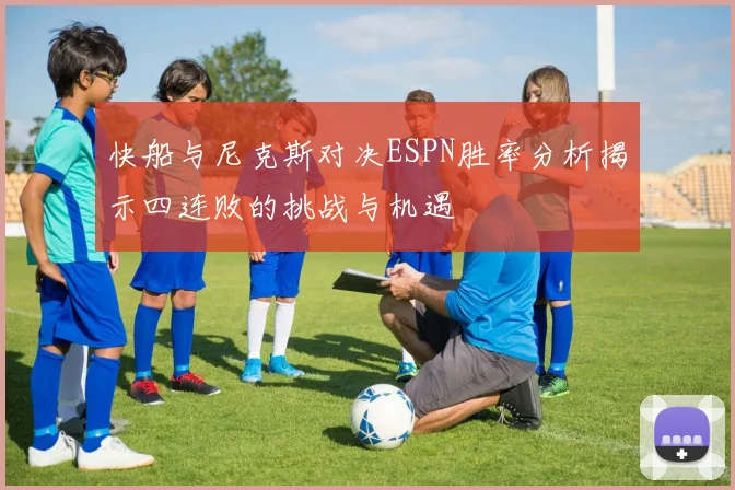 快船与尼克斯对决ESPN胜率分析揭示四连败的挑战与机遇
